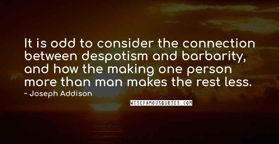 Joseph Addison Quotes: It is odd to consider the connection between despotism and barbarity, and how the making one person more than man makes the rest less.