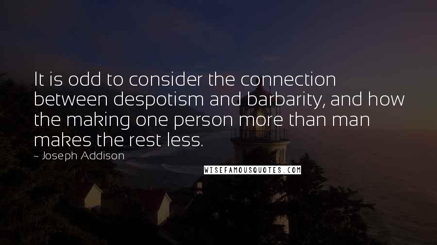 Joseph Addison Quotes: It is odd to consider the connection between despotism and barbarity, and how the making one person more than man makes the rest less.