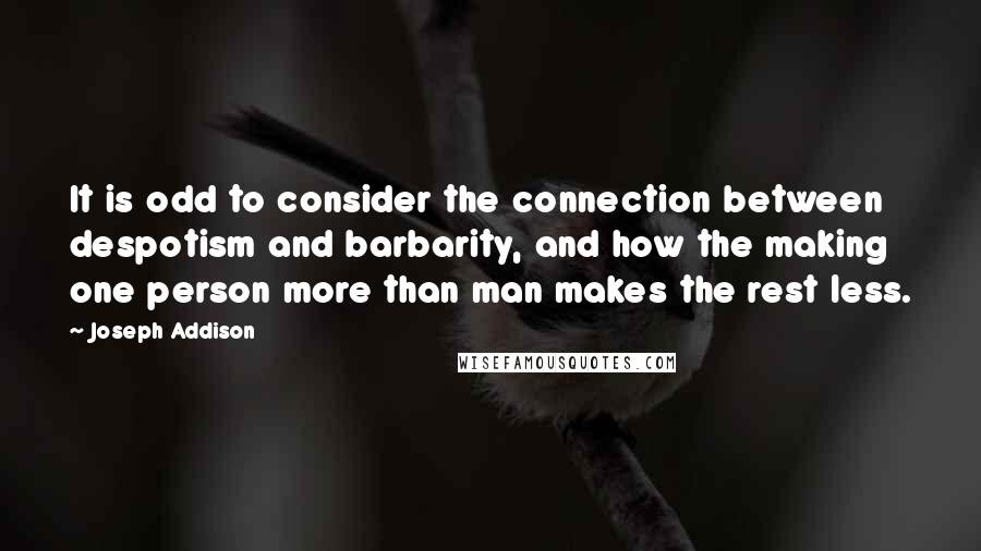Joseph Addison Quotes: It is odd to consider the connection between despotism and barbarity, and how the making one person more than man makes the rest less.