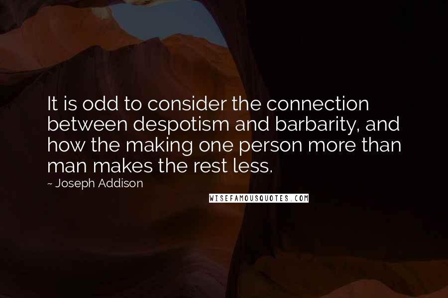 Joseph Addison Quotes: It is odd to consider the connection between despotism and barbarity, and how the making one person more than man makes the rest less.