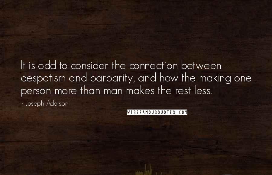 Joseph Addison Quotes: It is odd to consider the connection between despotism and barbarity, and how the making one person more than man makes the rest less.