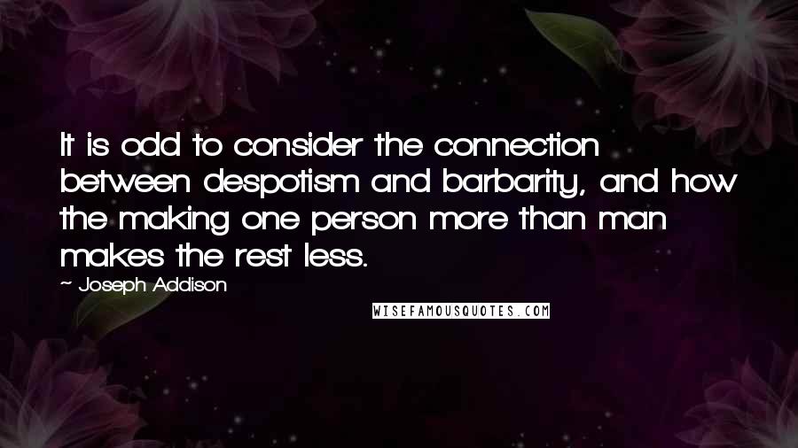 Joseph Addison Quotes: It is odd to consider the connection between despotism and barbarity, and how the making one person more than man makes the rest less.