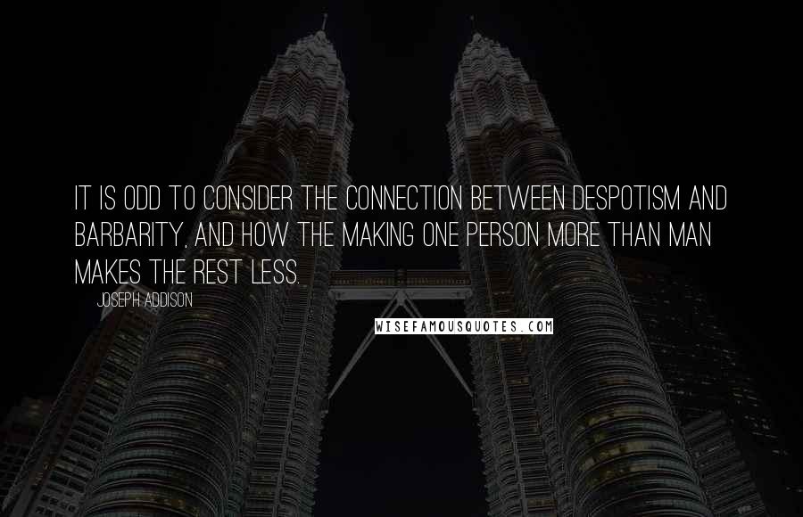 Joseph Addison Quotes: It is odd to consider the connection between despotism and barbarity, and how the making one person more than man makes the rest less.