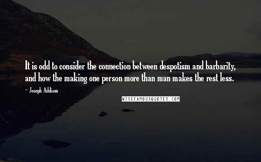 Joseph Addison Quotes: It is odd to consider the connection between despotism and barbarity, and how the making one person more than man makes the rest less.