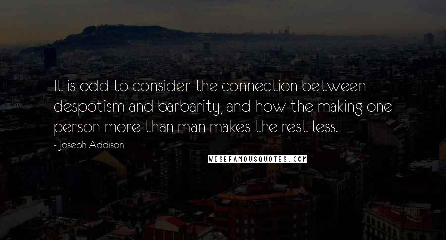 Joseph Addison Quotes: It is odd to consider the connection between despotism and barbarity, and how the making one person more than man makes the rest less.