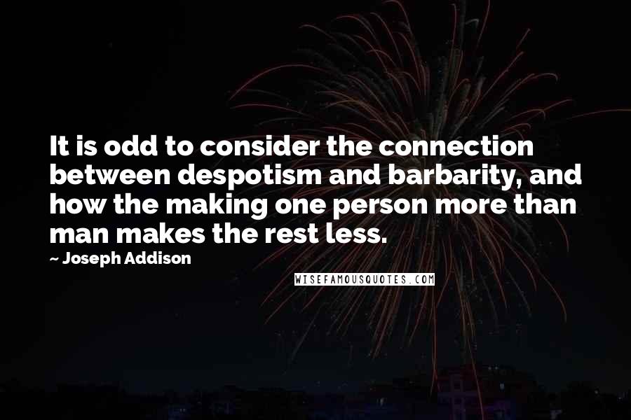 Joseph Addison Quotes: It is odd to consider the connection between despotism and barbarity, and how the making one person more than man makes the rest less.