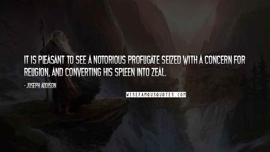 Joseph Addison Quotes: It is pleasant to see a notorious profligate seized with a concern for religion, and converting his spleen into zeal.