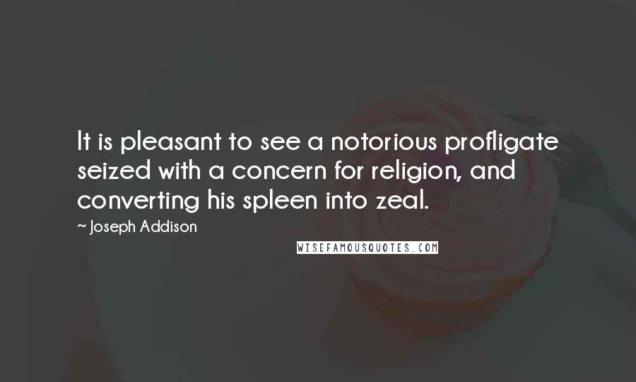 Joseph Addison Quotes: It is pleasant to see a notorious profligate seized with a concern for religion, and converting his spleen into zeal.