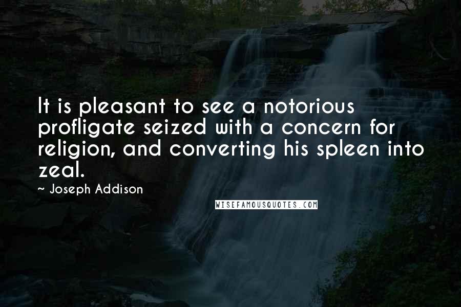 Joseph Addison Quotes: It is pleasant to see a notorious profligate seized with a concern for religion, and converting his spleen into zeal.