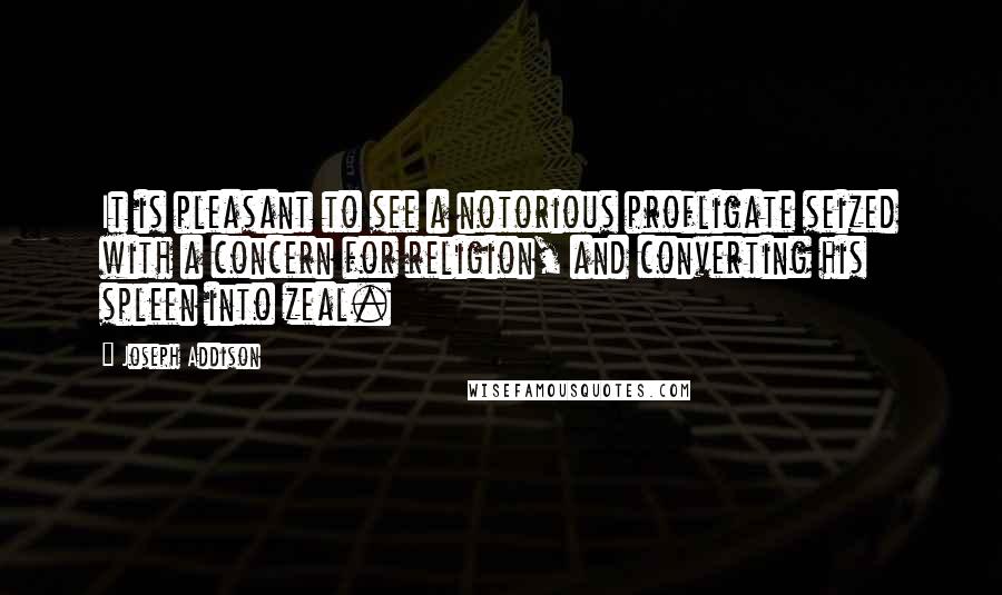 Joseph Addison Quotes: It is pleasant to see a notorious profligate seized with a concern for religion, and converting his spleen into zeal.