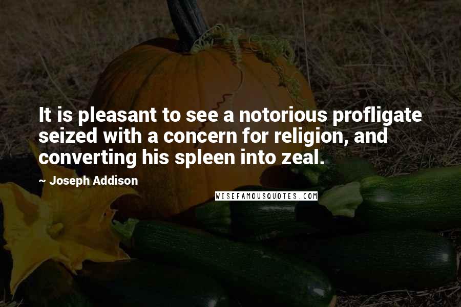 Joseph Addison Quotes: It is pleasant to see a notorious profligate seized with a concern for religion, and converting his spleen into zeal.