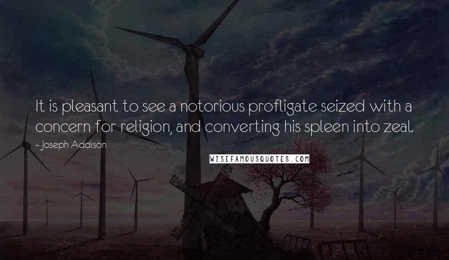 Joseph Addison Quotes: It is pleasant to see a notorious profligate seized with a concern for religion, and converting his spleen into zeal.