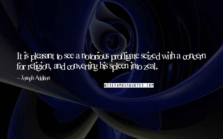 Joseph Addison Quotes: It is pleasant to see a notorious profligate seized with a concern for religion, and converting his spleen into zeal.