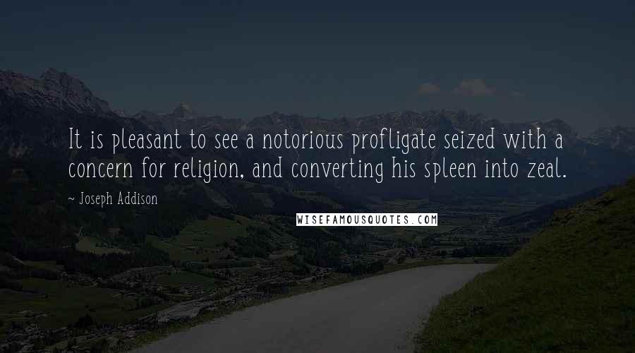 Joseph Addison Quotes: It is pleasant to see a notorious profligate seized with a concern for religion, and converting his spleen into zeal.