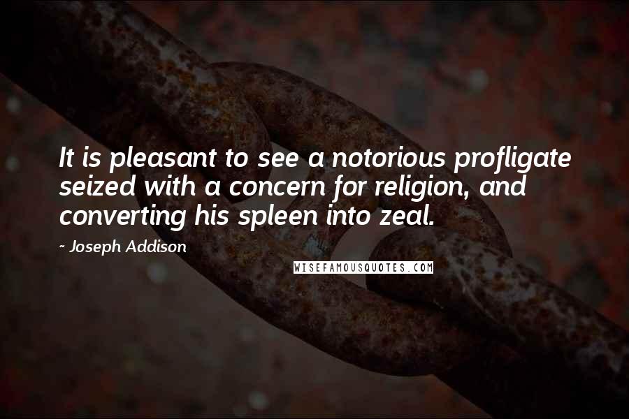 Joseph Addison Quotes: It is pleasant to see a notorious profligate seized with a concern for religion, and converting his spleen into zeal.