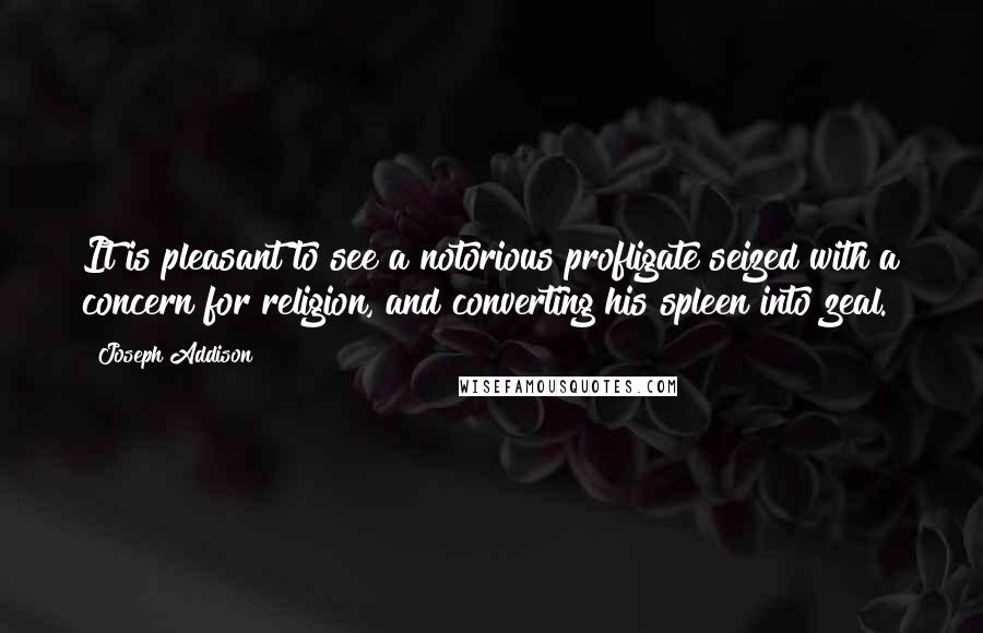 Joseph Addison Quotes: It is pleasant to see a notorious profligate seized with a concern for religion, and converting his spleen into zeal.