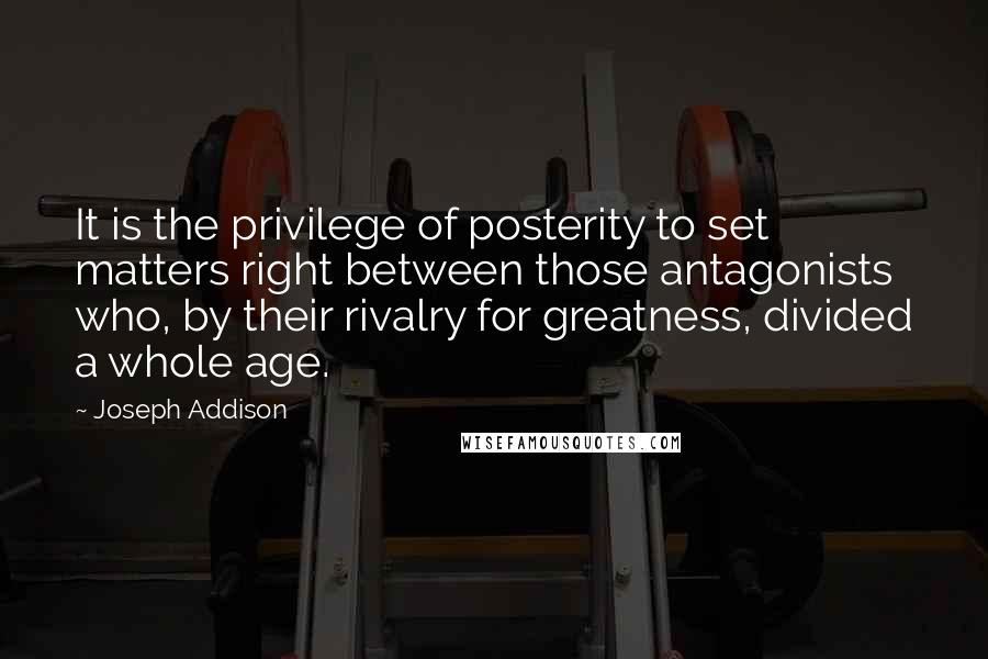Joseph Addison Quotes: It is the privilege of posterity to set matters right between those antagonists who, by their rivalry for greatness, divided a whole age.