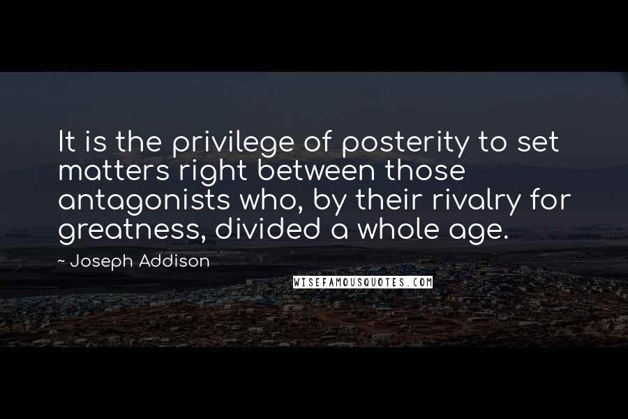 Joseph Addison Quotes: It is the privilege of posterity to set matters right between those antagonists who, by their rivalry for greatness, divided a whole age.