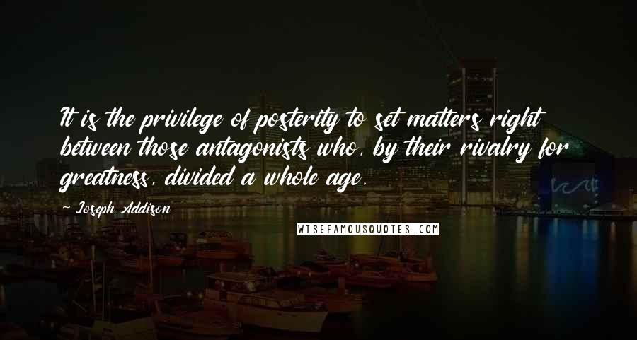 Joseph Addison Quotes: It is the privilege of posterity to set matters right between those antagonists who, by their rivalry for greatness, divided a whole age.