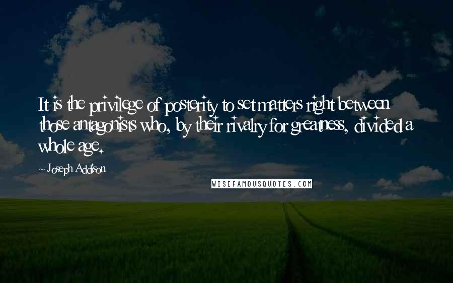 Joseph Addison Quotes: It is the privilege of posterity to set matters right between those antagonists who, by their rivalry for greatness, divided a whole age.