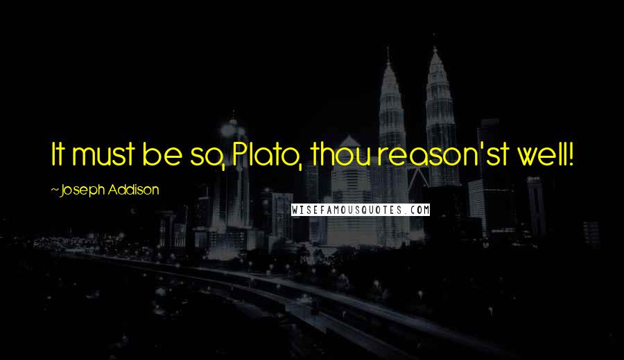 Joseph Addison Quotes: It must be so, Plato, thou reason'st well!