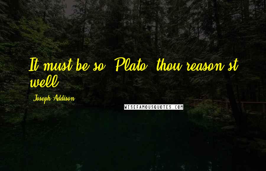 Joseph Addison Quotes: It must be so, Plato, thou reason'st well!