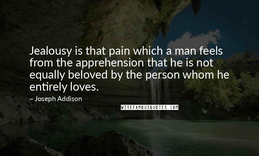 Joseph Addison Quotes: Jealousy is that pain which a man feels from the apprehension that he is not equally beloved by the person whom he entirely loves.