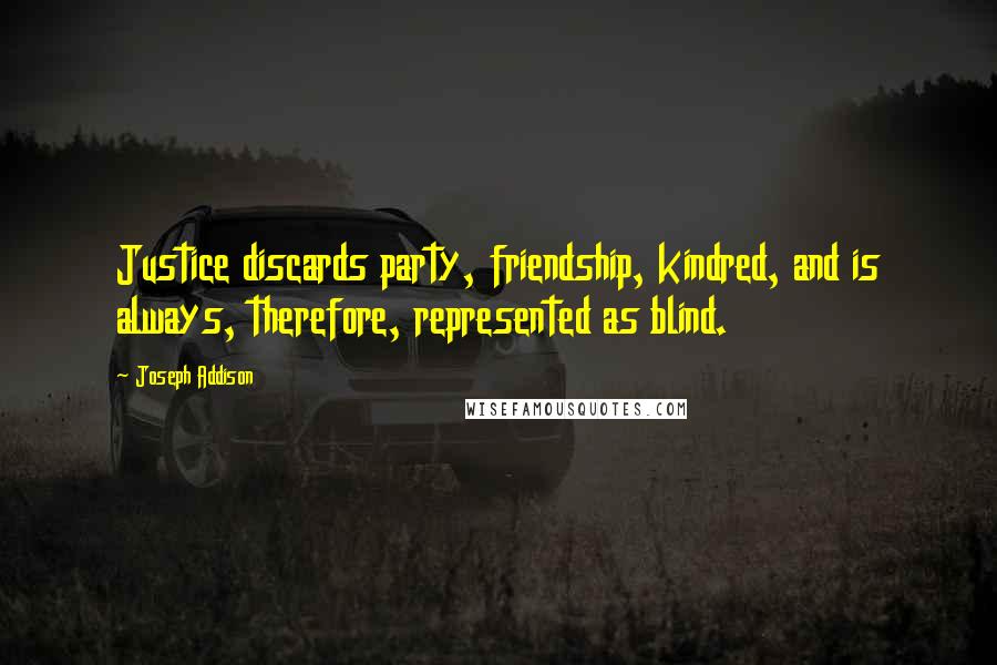 Joseph Addison Quotes: Justice discards party, friendship, kindred, and is always, therefore, represented as blind.