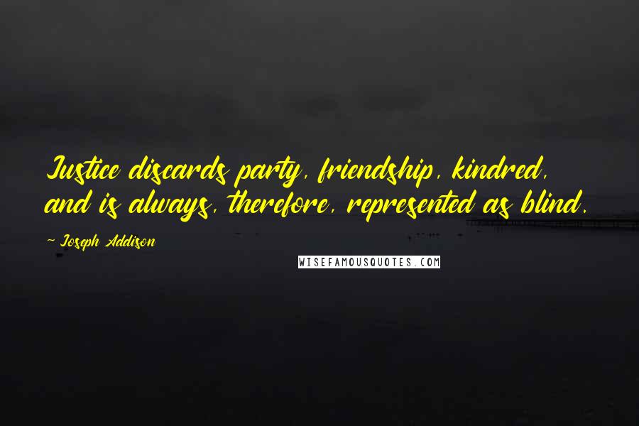 Joseph Addison Quotes: Justice discards party, friendship, kindred, and is always, therefore, represented as blind.