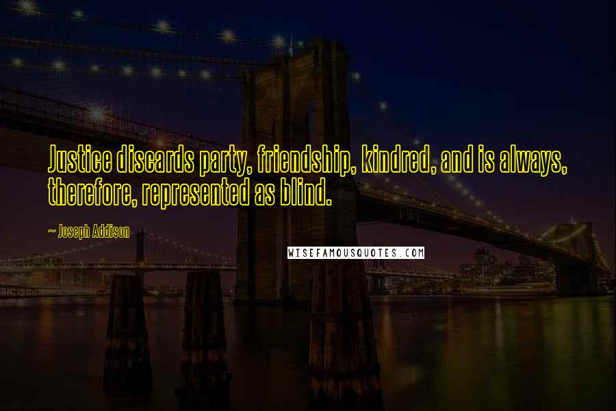 Joseph Addison Quotes: Justice discards party, friendship, kindred, and is always, therefore, represented as blind.