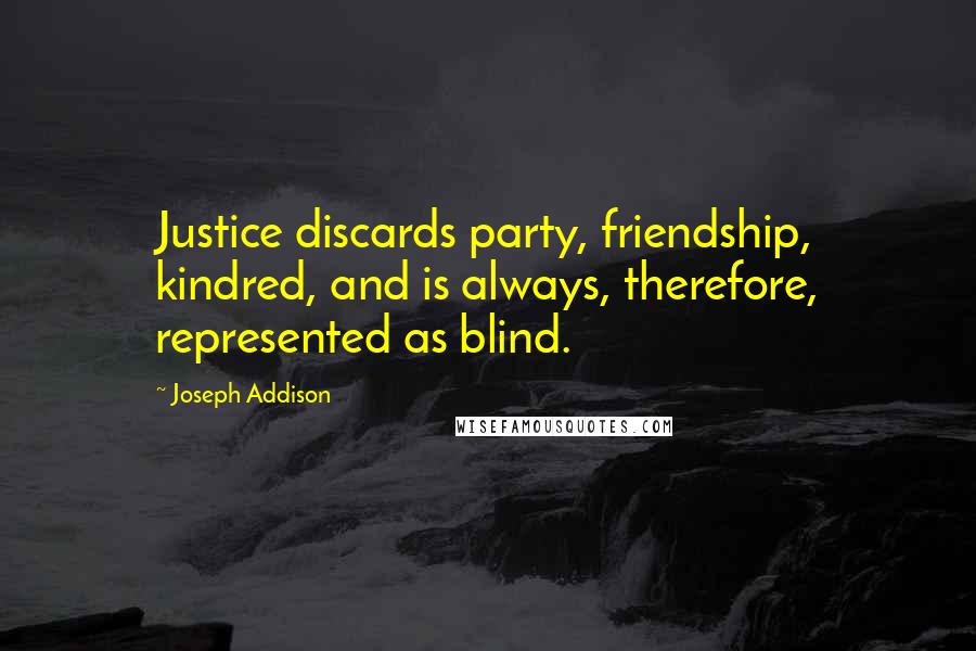 Joseph Addison Quotes: Justice discards party, friendship, kindred, and is always, therefore, represented as blind.
