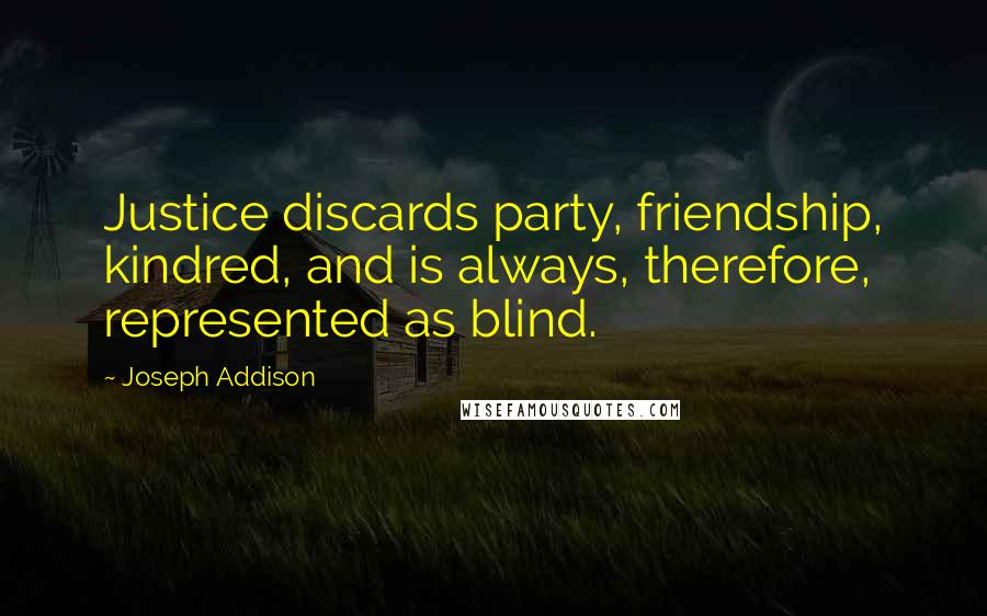 Joseph Addison Quotes: Justice discards party, friendship, kindred, and is always, therefore, represented as blind.