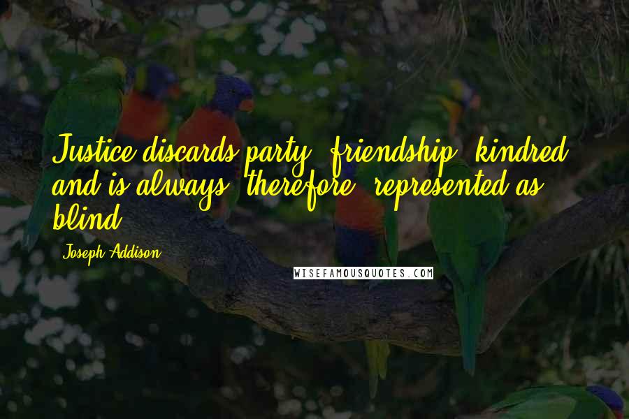 Joseph Addison Quotes: Justice discards party, friendship, kindred, and is always, therefore, represented as blind.