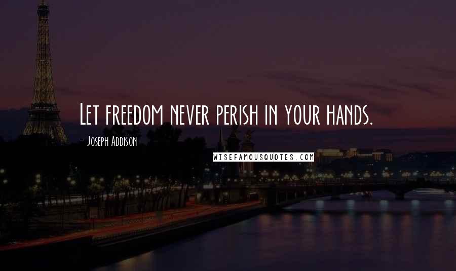 Joseph Addison Quotes: Let freedom never perish in your hands.
