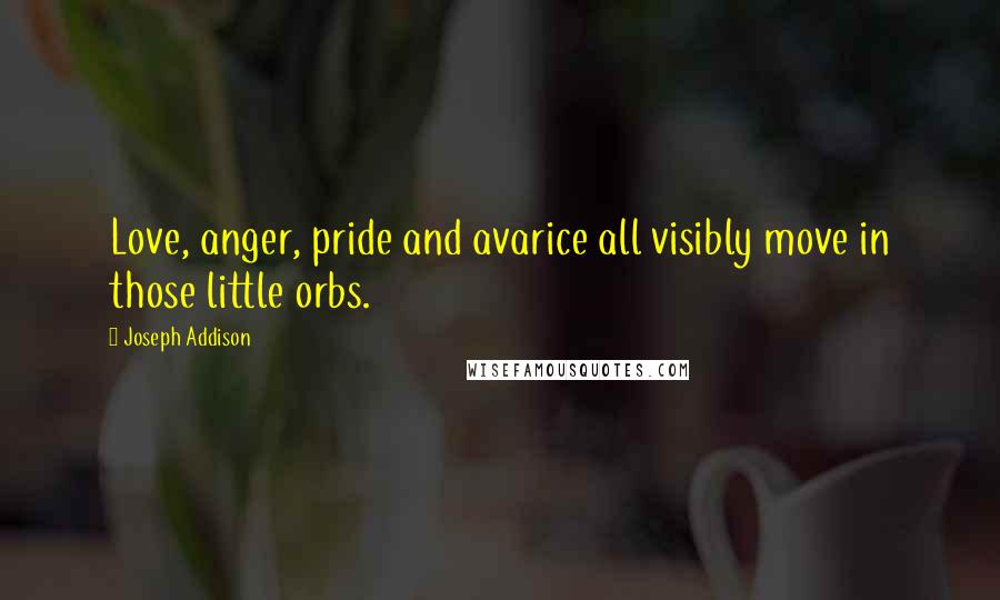 Joseph Addison Quotes: Love, anger, pride and avarice all visibly move in those little orbs.