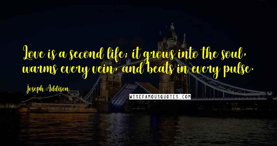 Joseph Addison Quotes: Love is a second life; it grows into the soul, warms every vein, and beats in every pulse.