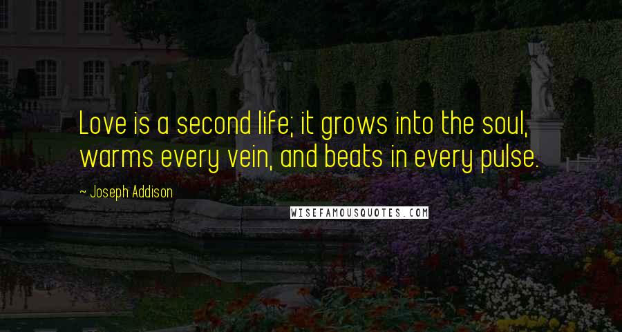 Joseph Addison Quotes: Love is a second life; it grows into the soul, warms every vein, and beats in every pulse.