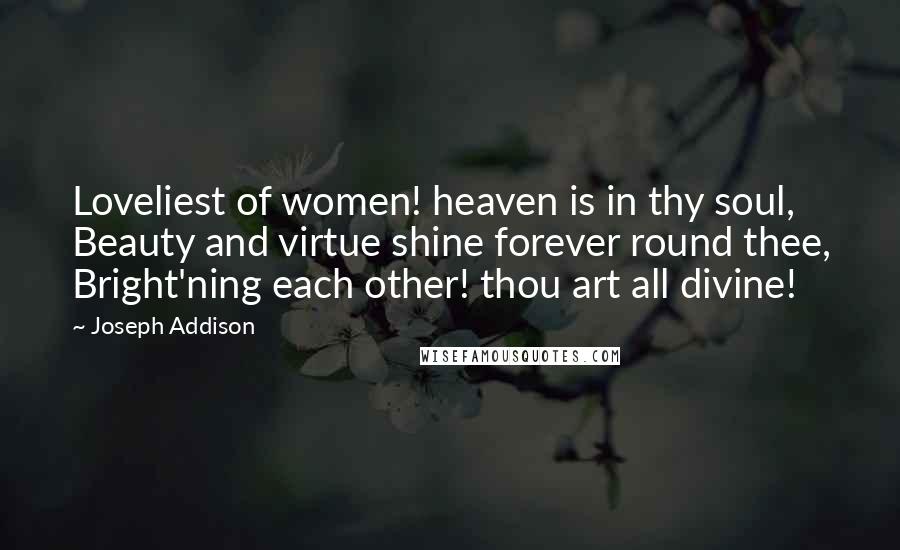 Joseph Addison Quotes: Loveliest of women! heaven is in thy soul, Beauty and virtue shine forever round thee, Bright'ning each other! thou art all divine!