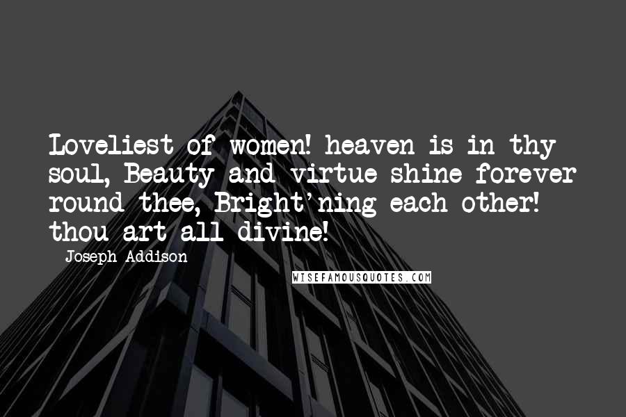Joseph Addison Quotes: Loveliest of women! heaven is in thy soul, Beauty and virtue shine forever round thee, Bright'ning each other! thou art all divine!