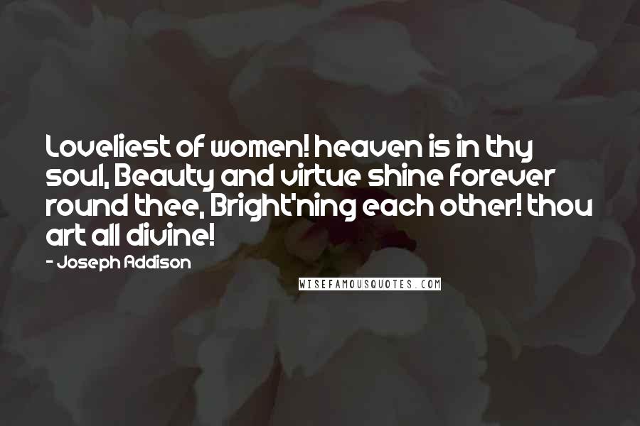 Joseph Addison Quotes: Loveliest of women! heaven is in thy soul, Beauty and virtue shine forever round thee, Bright'ning each other! thou art all divine!