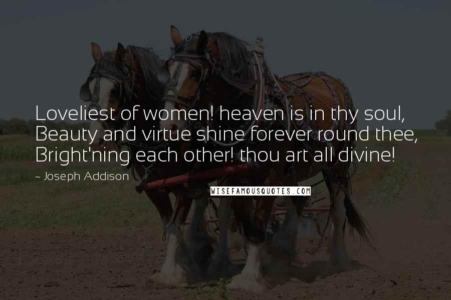 Joseph Addison Quotes: Loveliest of women! heaven is in thy soul, Beauty and virtue shine forever round thee, Bright'ning each other! thou art all divine!