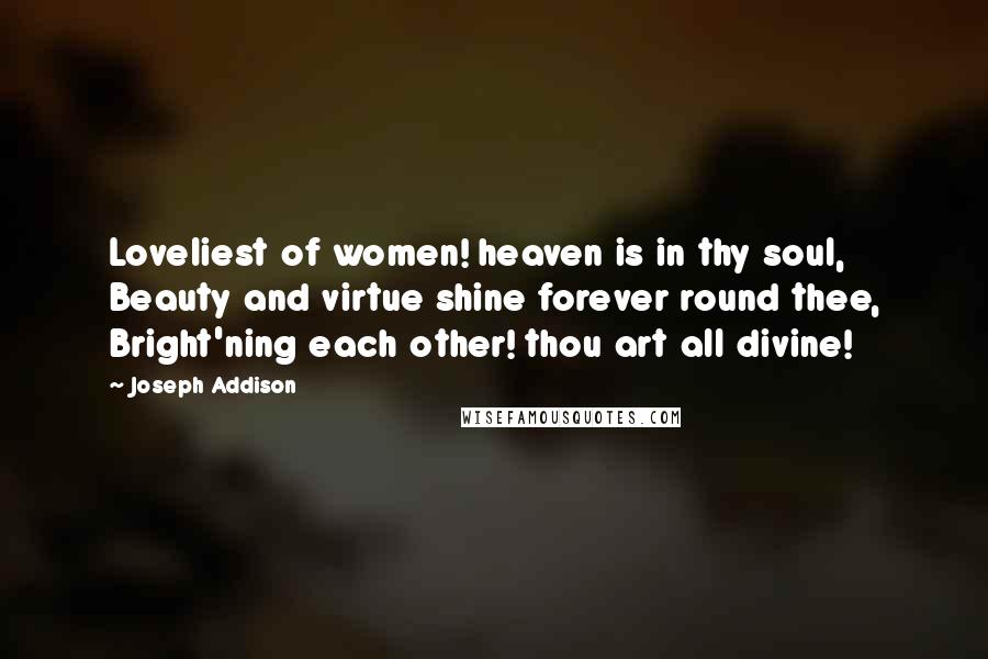 Joseph Addison Quotes: Loveliest of women! heaven is in thy soul, Beauty and virtue shine forever round thee, Bright'ning each other! thou art all divine!