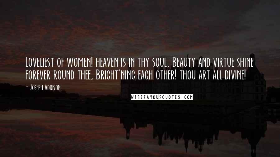 Joseph Addison Quotes: Loveliest of women! heaven is in thy soul, Beauty and virtue shine forever round thee, Bright'ning each other! thou art all divine!