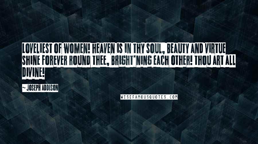 Joseph Addison Quotes: Loveliest of women! heaven is in thy soul, Beauty and virtue shine forever round thee, Bright'ning each other! thou art all divine!