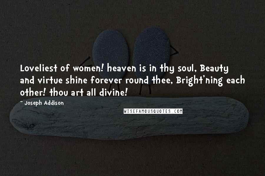 Joseph Addison Quotes: Loveliest of women! heaven is in thy soul, Beauty and virtue shine forever round thee, Bright'ning each other! thou art all divine!
