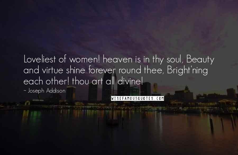 Joseph Addison Quotes: Loveliest of women! heaven is in thy soul, Beauty and virtue shine forever round thee, Bright'ning each other! thou art all divine!