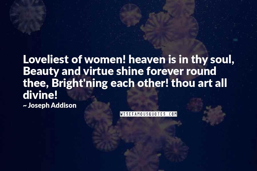 Joseph Addison Quotes: Loveliest of women! heaven is in thy soul, Beauty and virtue shine forever round thee, Bright'ning each other! thou art all divine!