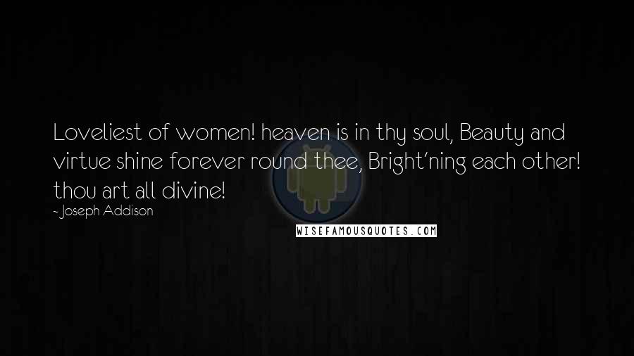 Joseph Addison Quotes: Loveliest of women! heaven is in thy soul, Beauty and virtue shine forever round thee, Bright'ning each other! thou art all divine!
