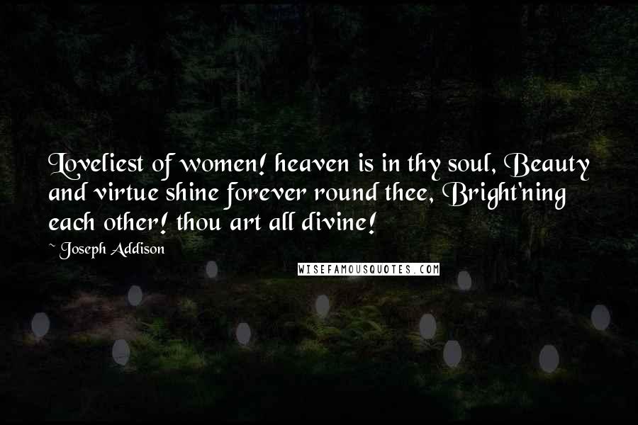 Joseph Addison Quotes: Loveliest of women! heaven is in thy soul, Beauty and virtue shine forever round thee, Bright'ning each other! thou art all divine!