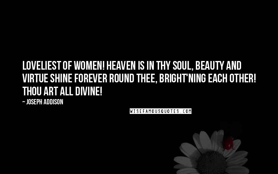 Joseph Addison Quotes: Loveliest of women! heaven is in thy soul, Beauty and virtue shine forever round thee, Bright'ning each other! thou art all divine!